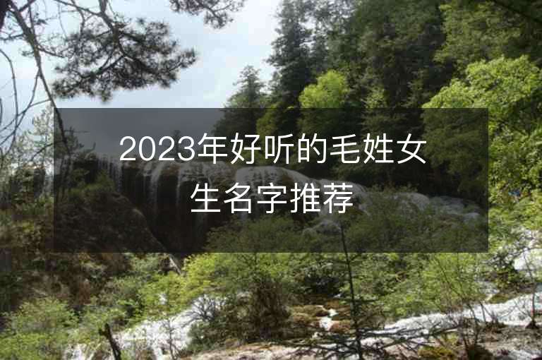 2023年好聽的毛姓女生名字推薦