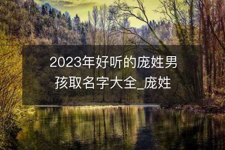 2023年好聽的龐姓男孩取名字大全_龐姓男孩子名字大全2023起名