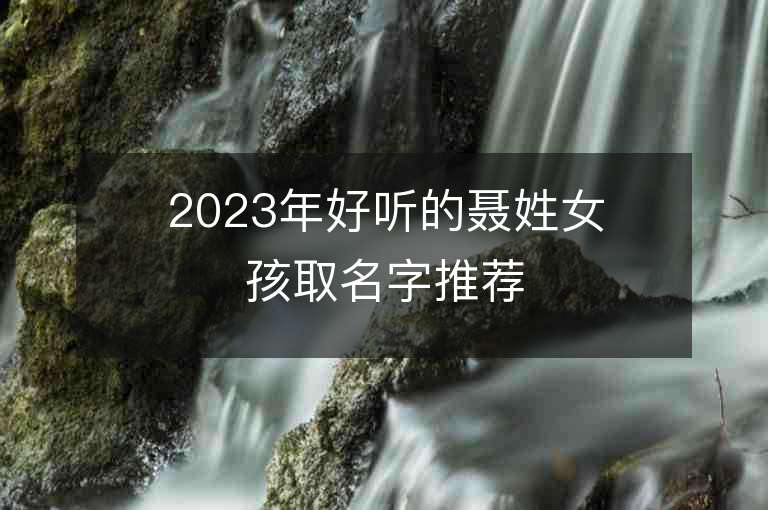 2023年好聽的聶姓女孩取名字推薦