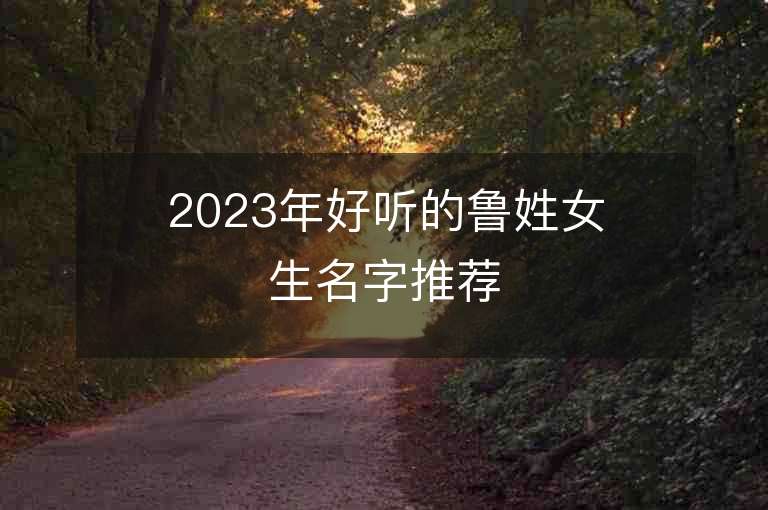 2023年好聽的魯姓女生名字推薦