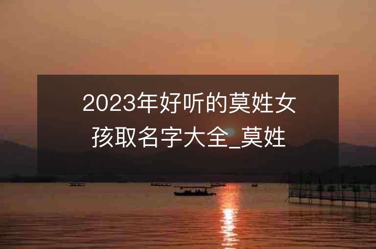 2023年好聽的莫姓女孩取名字大全_莫姓女孩子名字大全2023起名