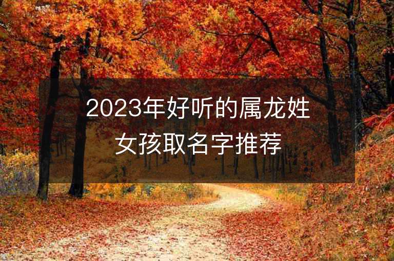 2023年好聽的屬龍姓女孩取名字推薦