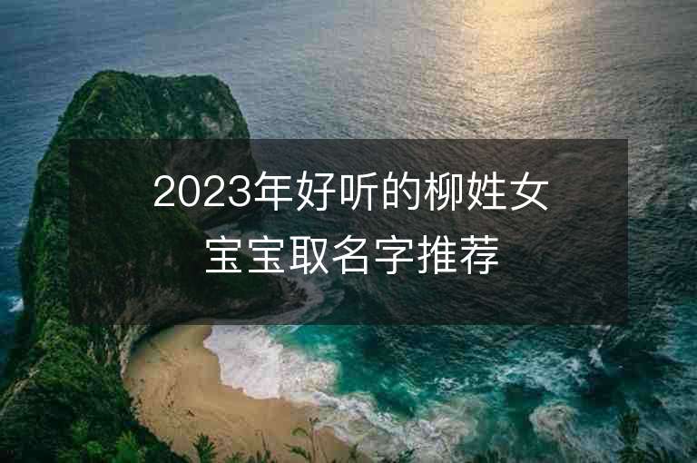 2023年好聽的柳姓女寶寶取名字推薦