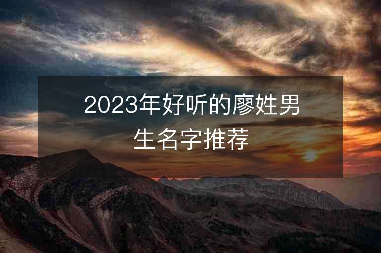 2023年好聽的廖姓男生名字推薦