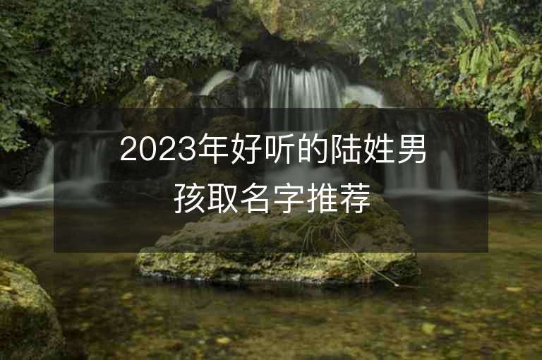 2023年好聽的陸姓男孩取名字推薦