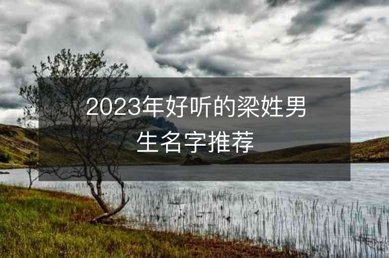 2023年好聽(tīng)的梁姓男生名字推薦