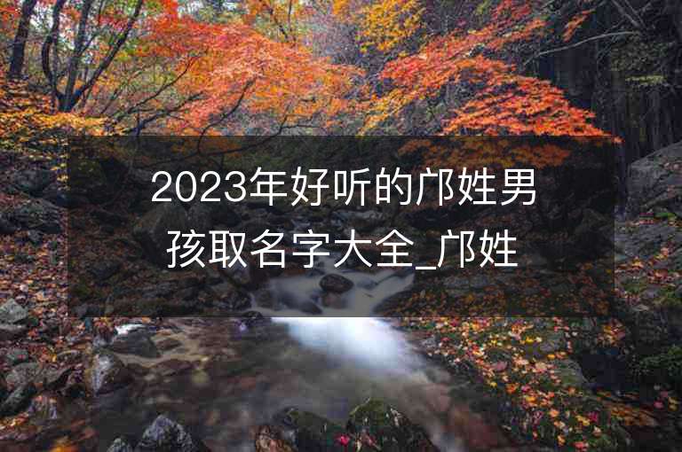 2023年好聽(tīng)的鄺姓男孩取名字大全_鄺姓男孩子名字大全2023起名