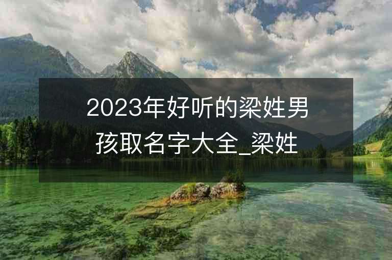 2023年好聽的梁姓男孩取名字大全_梁姓男孩子名字大全2023起名