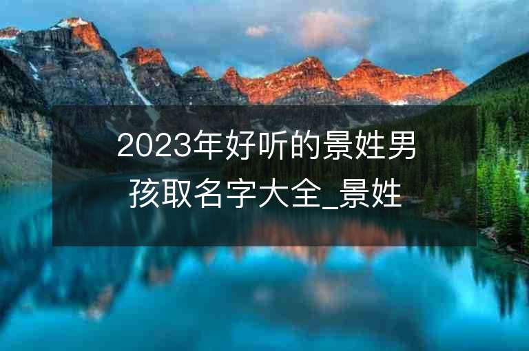 2023年好聽的景姓男孩取名字大全_景姓男孩子好聽的名字2023起名