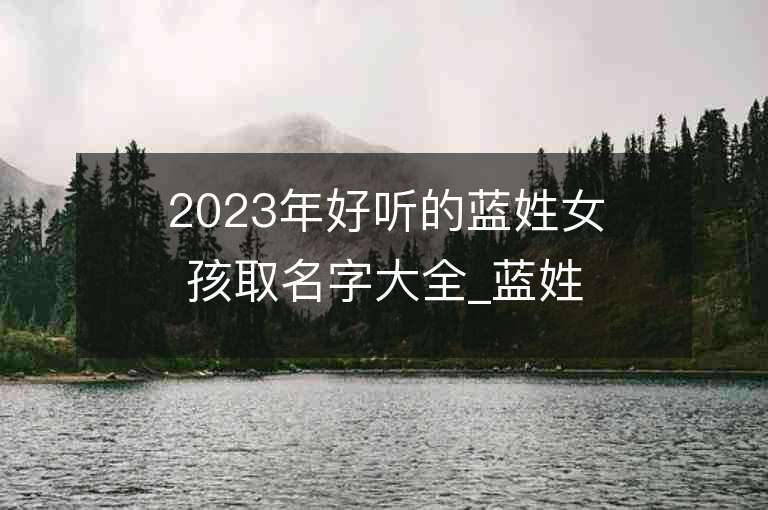 2023年好聽的藍姓女孩取名字大全_藍姓女孩子好聽的名字2023起名