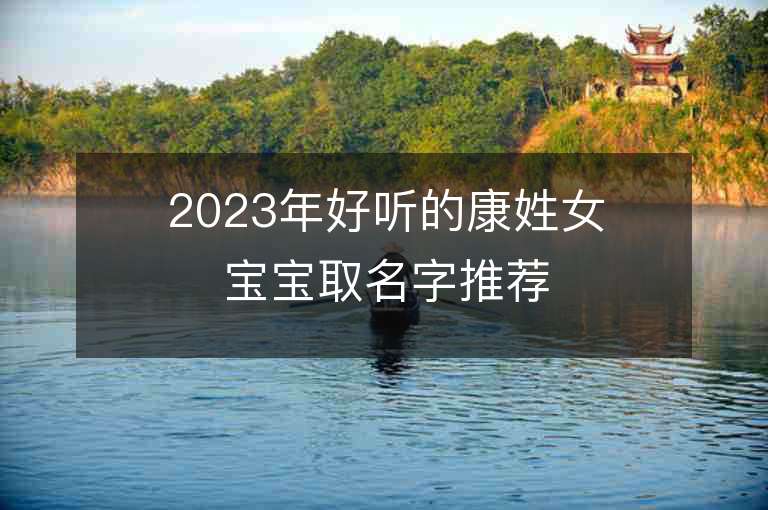 2023年好聽的康姓女寶寶取名字推薦