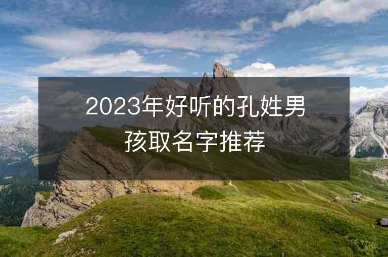 2023年好聽的孔姓男孩取名字推薦