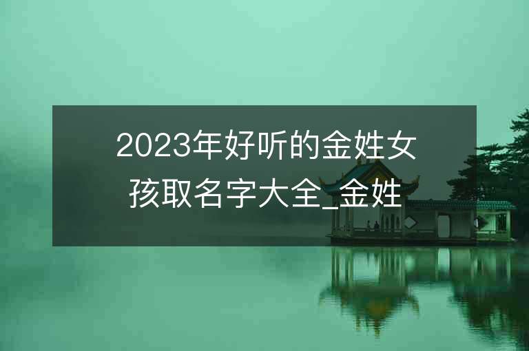 2023年好聽的金姓女孩取名字大全_金姓女孩子名字大全2023起名