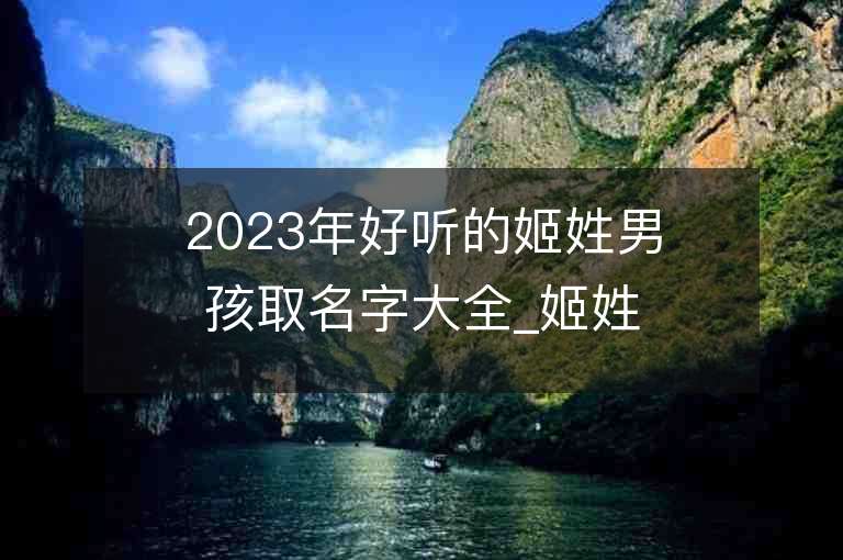 2023年好聽的姬姓男孩取名字大全_姬姓男孩子名字大全2023起名