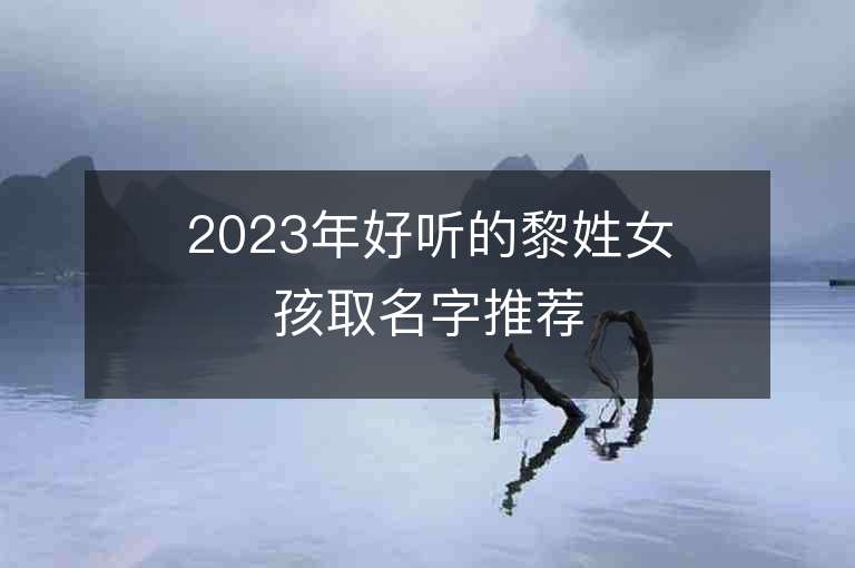 2023年好聽的黎姓女孩取名字推薦