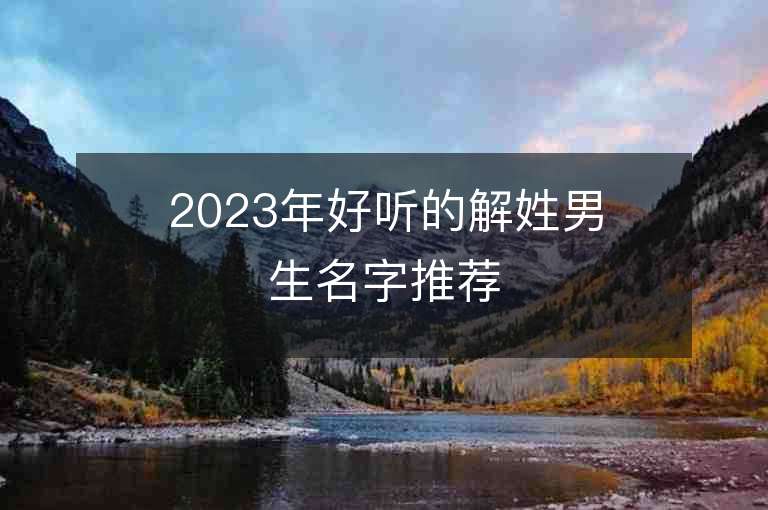 2023年好聽(tīng)的解姓男生名字推薦