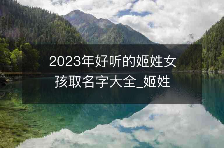 2023年好聽的姬姓女孩取名字大全_姬姓女孩子名字大全2023起名