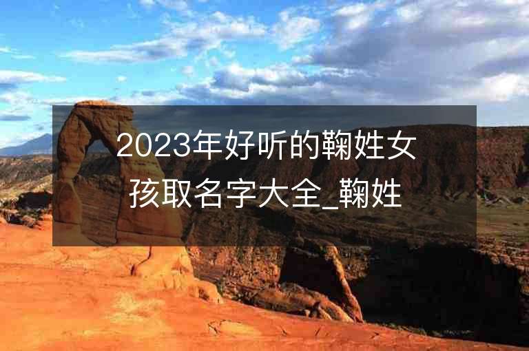 2023年好聽(tīng)的鞠姓女孩取名字大全_鞠姓女孩子名字大全2023起名