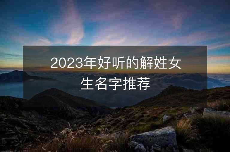 2023年好聽的解姓女生名字推薦