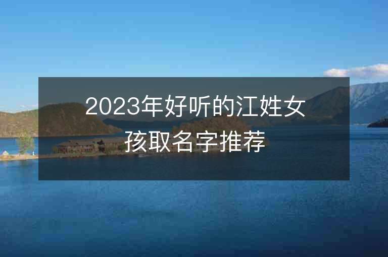 2023年好聽的江姓女孩取名字推薦