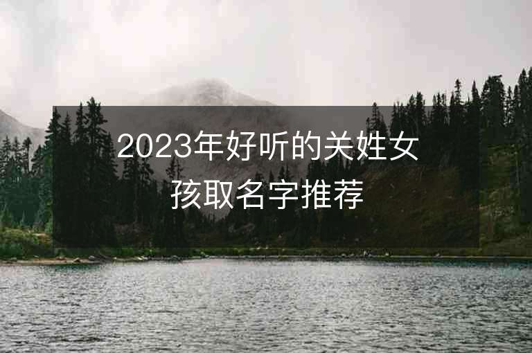 2023年好聽(tīng)的關(guān)姓女孩取名字推薦