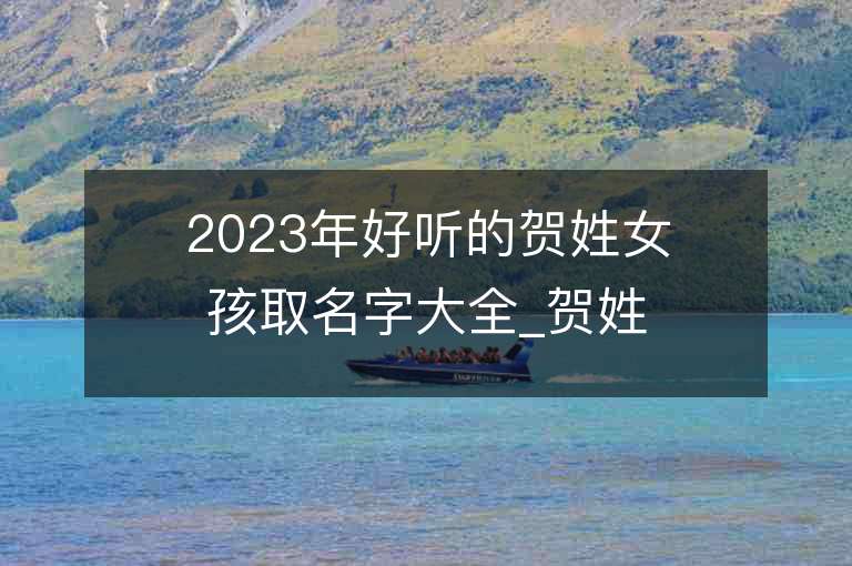 2023年好聽的賀姓女孩取名字大全_賀姓女孩子名字大全2023起名