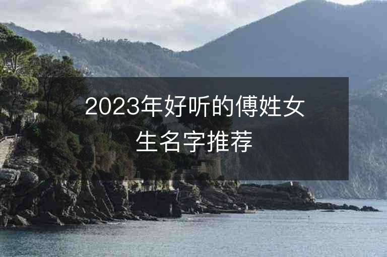 2023年好聽的傅姓女生名字推薦