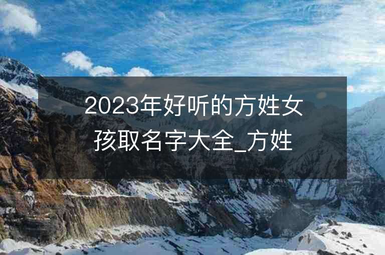 2023年好聽的方姓女孩取名字大全_方姓女孩子名字大全2023起名