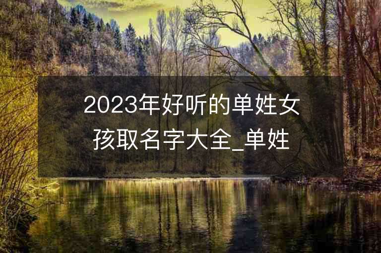 2023年好聽的單姓女孩取名字大全_單姓女孩子名字大全2023起名