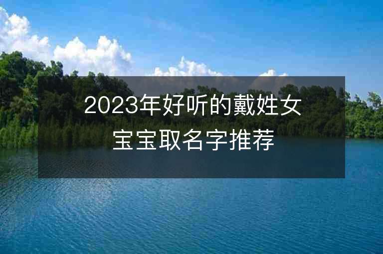 2023年好聽的戴姓女寶寶取名字推薦