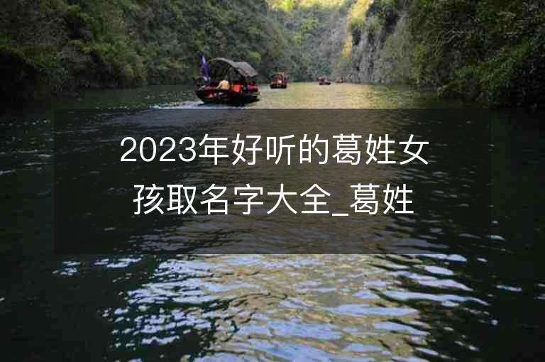 2023年好聽的葛姓女孩取名字大全_葛姓女孩子名字大全2023起名