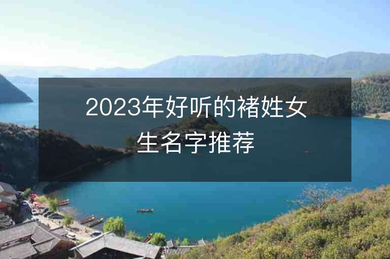 2023年好聽的褚姓女生名字推薦