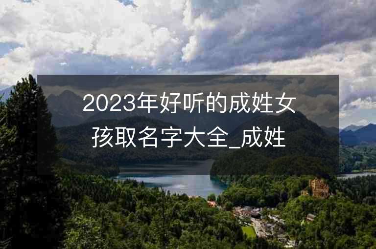 2023年好聽的成姓女孩取名字大全_成姓女孩子名字大全2023起名