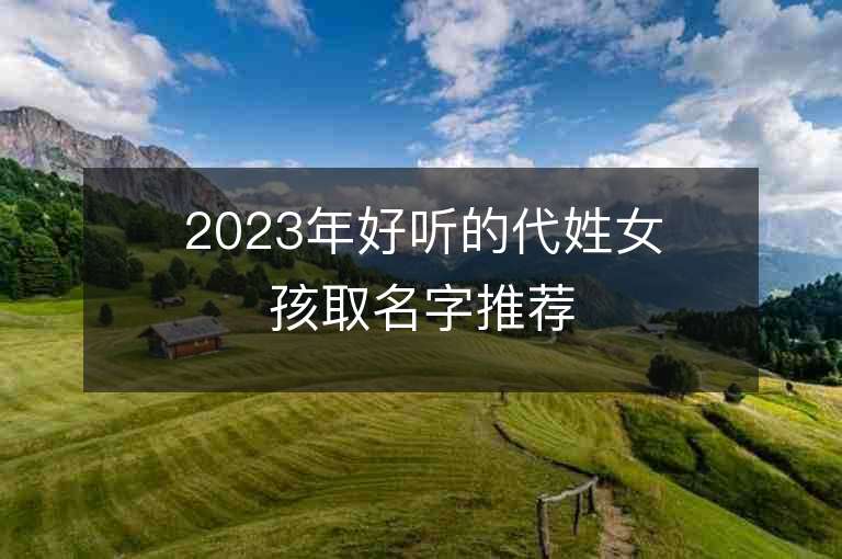 2023年好聽的代姓女孩取名字推薦