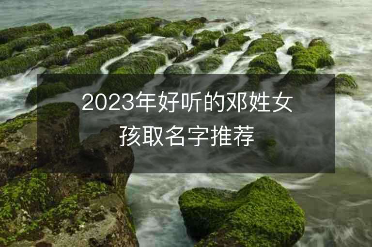 2023年好聽的鄧姓女孩取名字推薦