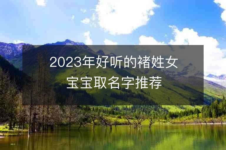 2023年好聽的褚姓女寶寶取名字推薦