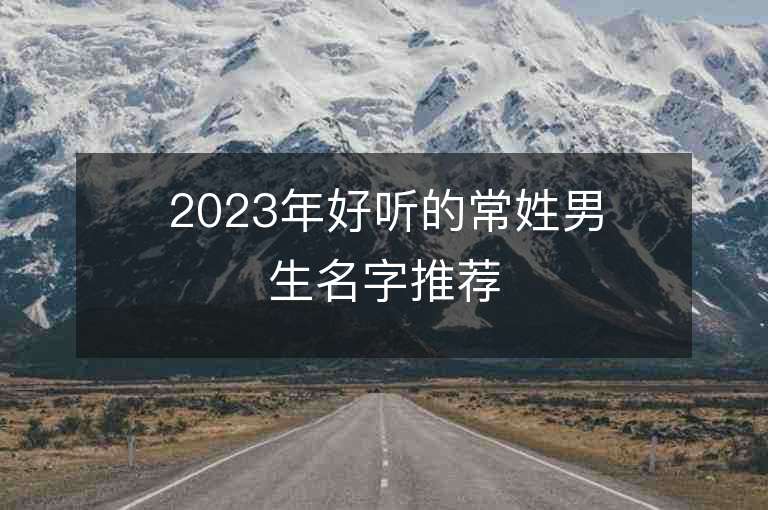 2023年好聽的常姓男生名字推薦