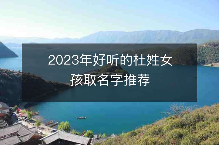 2023年好聽的杜姓女孩取名字推薦