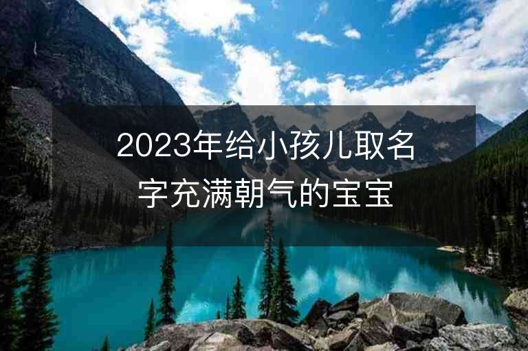 2023年給小孩兒取名字充滿朝氣的寶寶起名