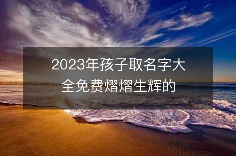 2023年孩子取名字大全免費熠熠生輝的寶寶起名