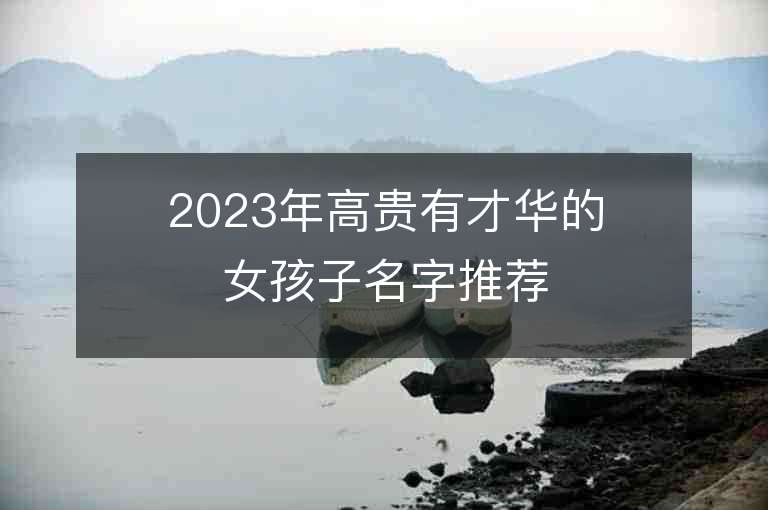 2023年高貴有才華的女孩子名字推薦