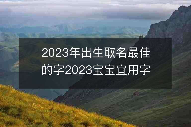 2023年出生取名最佳的字2023寶寶宜用字