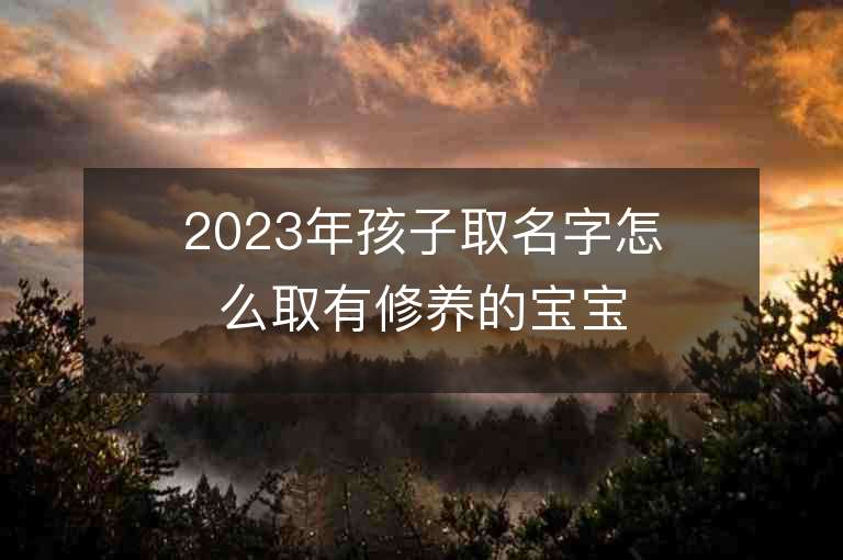 2023年孩子取名字怎么取有修養的寶寶起名