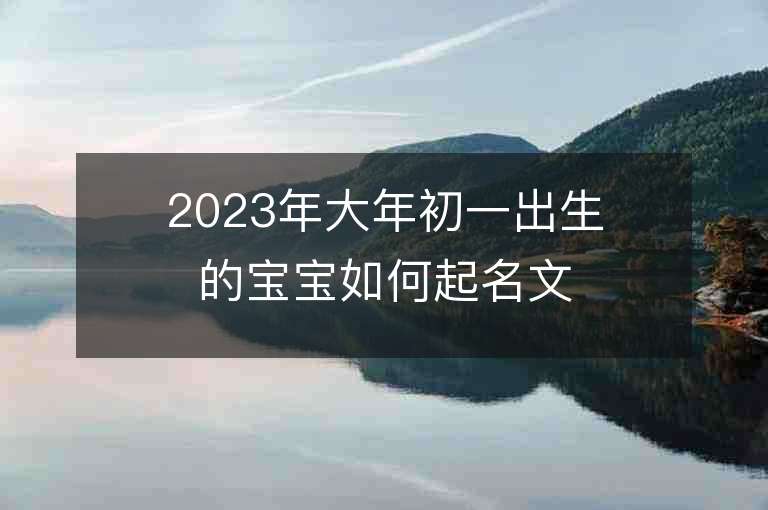 2023年大年初一出生的寶寶如何起名文化底蘊寓意美好