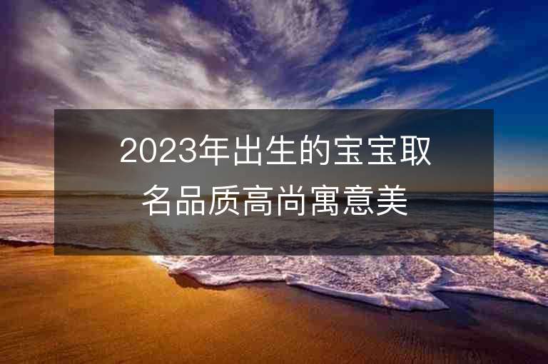 2023年出生的寶寶取名品質高尚寓意美好的寶寶名字推薦