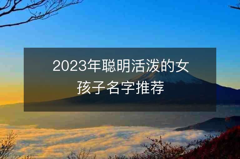 2023年聰明活潑的女孩子名字推薦