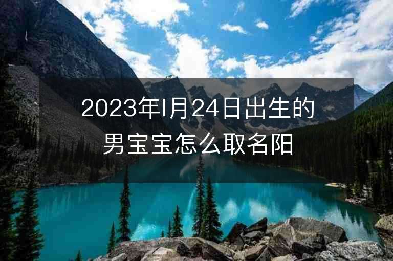 2023年l月24日出生的男寶寶怎么取名陽光大氣名分享