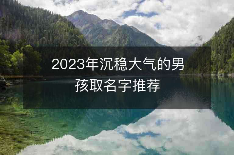 2023年沉穩(wěn)大氣的男孩取名字推薦