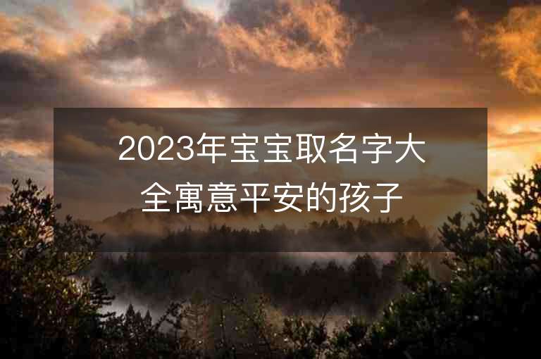 2023年寶寶取名字大全寓意平安的孩子取名分享