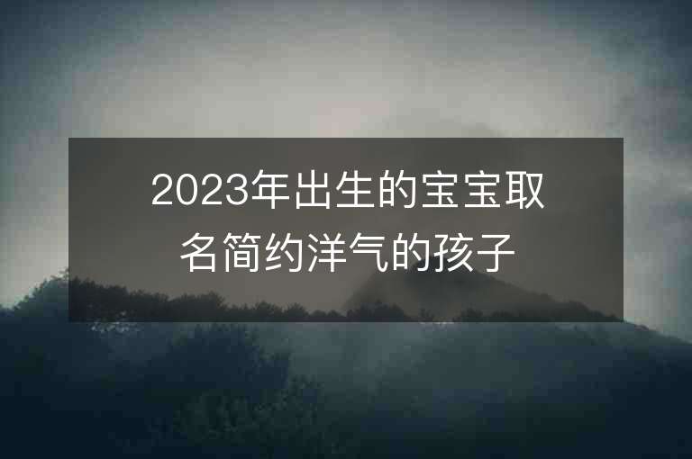 2023年出生的寶寶取名簡約洋氣的孩子名字合集